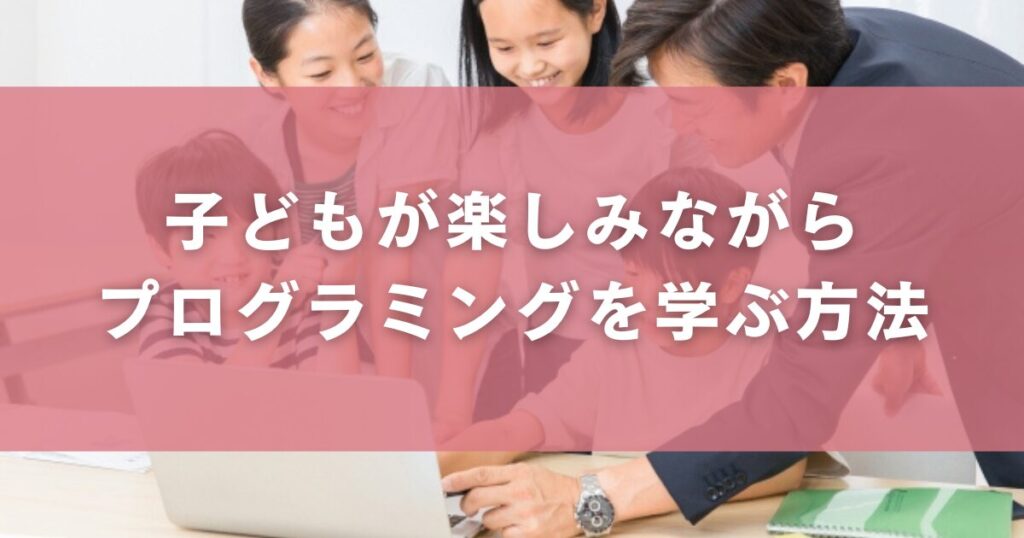 子どもが楽しみながらプログラミングを学ぶ方法
