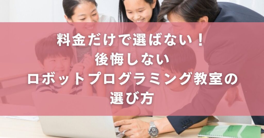 料金だけで選ばない！後悔しないロボットプログラミング教室の選び方